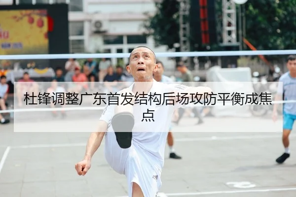 杜锋调整广东首发结构后场攻防平衡成焦点